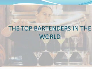 THE TOP BARTENDERS IN THE
WORLD
 