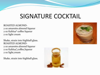 SIGNATURE COCKTAIL
ROASTED ALMOND-
2 oz amaretto almond liqueur
2 oz Kahlua? coffee liqueur
2 oz light cream
Shake, strain into highball glass.
ROASTED ALMOND-
2 oz amaretto almond liqueur
2 oz Kahlua? coffee liqueur
2 oz light cream
Shake, strain into highball glass.
 