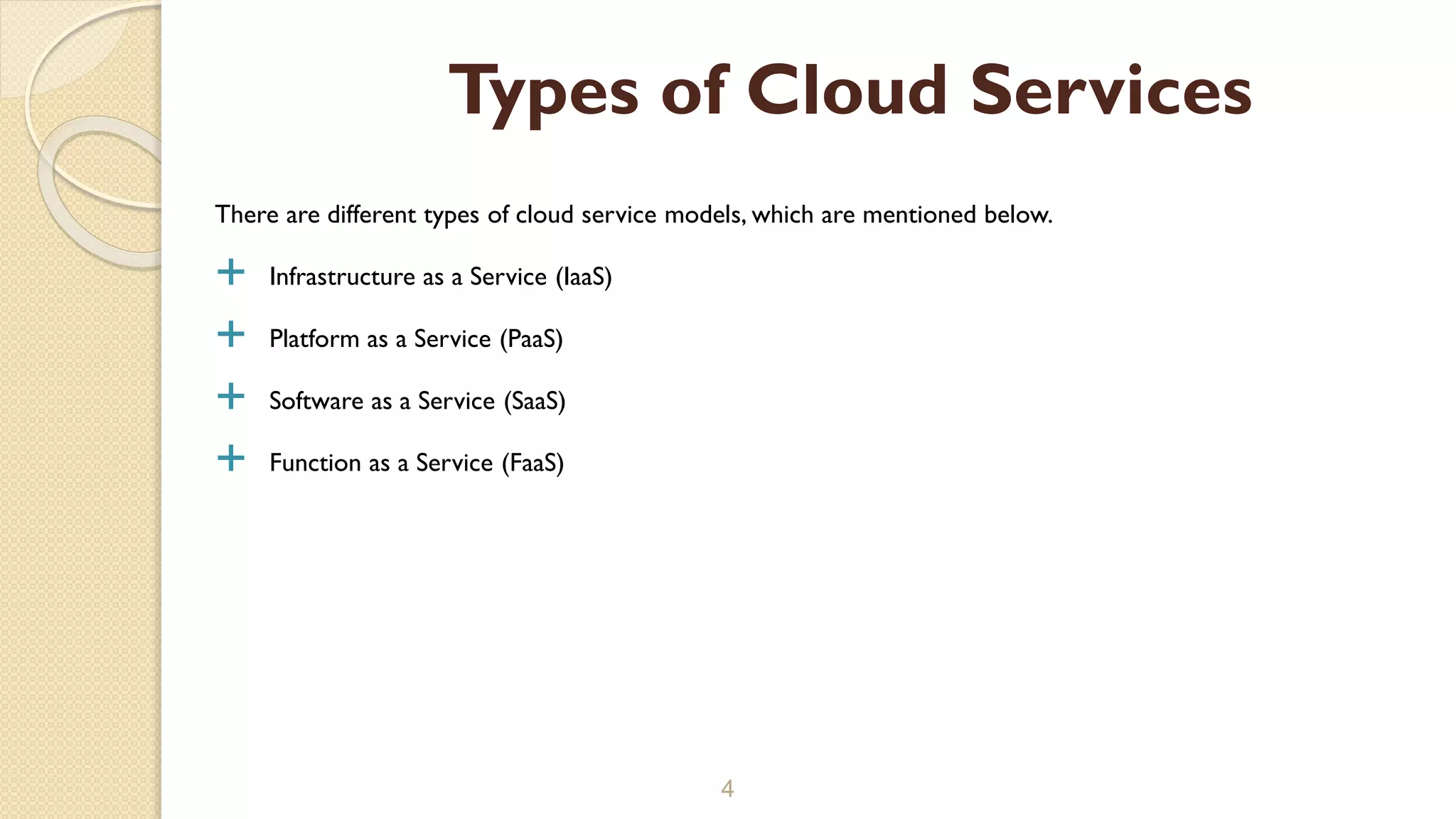 There are different types of cloud service models, which are mentioned below.
 Infrastructure as a Service (IaaS)
 Platform as a Service (PaaS)
 Software as a Service (SaaS)
 Function as a Service (FaaS)
4
Types of Cloud Services
 