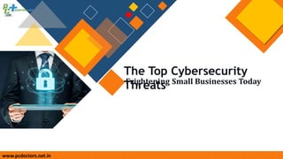 www.pcdoctors.net.in
The Top Cybersecurity
Threats
Frightening Small Businesses Today
 
