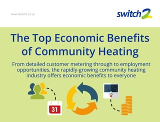 The Top Economic Benefits
of Community Heating
From detailed customer metering through to employment
opportunities, the rapidly-growing community heating
industry offers economic benefits to everyone
www.switch2.co.uk
 