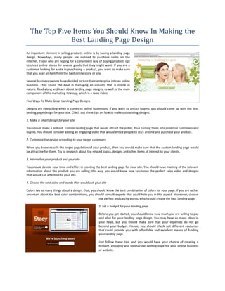 The Top Five Items You Should Know In Making the
              Best Landing Page Design
An important element in selling products online is by having a landing page
design. Nowadays, many people are inclined to purchase items on the
internet. Those who are hoping for a convenient way of buying products opt
to check online stores for several goods that they might want. If you are a
customer looking for a site in purchasing a product, you want to make sure
that you avail an item from the best online store or site.

Several business owners have decided to turn their enterprise into an online
business. They found the ease in managing an industry that is online in
nature. Read along and learn about landing page designs, as well as the main
component of this marketing strategy, which is a sales video.

Five Ways To Make Great Landing Page Designs

Designs are everything when it comes to online businesses. If you want to attract buyers, you should come up with the best
landing page design for your site. Check out these tips on how to make outstanding designs.

1. Make a smart design for your site

You should make a brilliant, custom landing page that would attract the public, thus turning them into potential customers and
buyers. You should consider adding an engaging video that would entice people to stick around and purchase your product.

2. Customize the design according to your target customers

When you know exactly the target population of your product, then you should make sure that the custom landing page would
be attractive for them. Try to research about the related topics, designs and other items of interest to your clients.

3. Internalize your product and your site

You should devote your time and effort in creating the best landing page for your site. You should have mastery of the relevant
information about the product you are selling; this way, you would know how to choose the perfect sales video and designs
that would call attention to your site.

4. Choose the best color and words that would suit your site

Colors say so many things about a design; thus, you should know the best combination of colors for your page. If you are rather
uncertain about the best color combinations, you should consult experts that could help you in this aspect. Moreover, choose
                                                     the perfect and catchy words, which could create the best landing page.

                                                      5. Set a budget for your landing page

                                                      Before you get started, you should know how much you are willing to pay
                                                      and allot for your landing page design. You may have so many ideas in
                                                      your head, but you should make sure that your expenses do not go
                                                      beyond your budget. Hence, you should check out different resources
                                                      that could provide you with affordable and excellent means of funding
                                                      your landing page.

                                                      Just follow these tips, and you would have your chance of creating a
                                                      brilliant, engaging and spectacular landing page for your online business
                                                      or website.
 