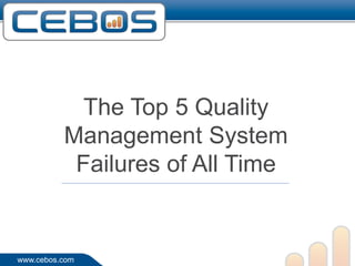 The Top 5 Quality
          Management System
           Failures of All Time


www.cebos.com
 