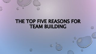 THE TOP FIVE REASONS FOR
TEAM BUILDING
 