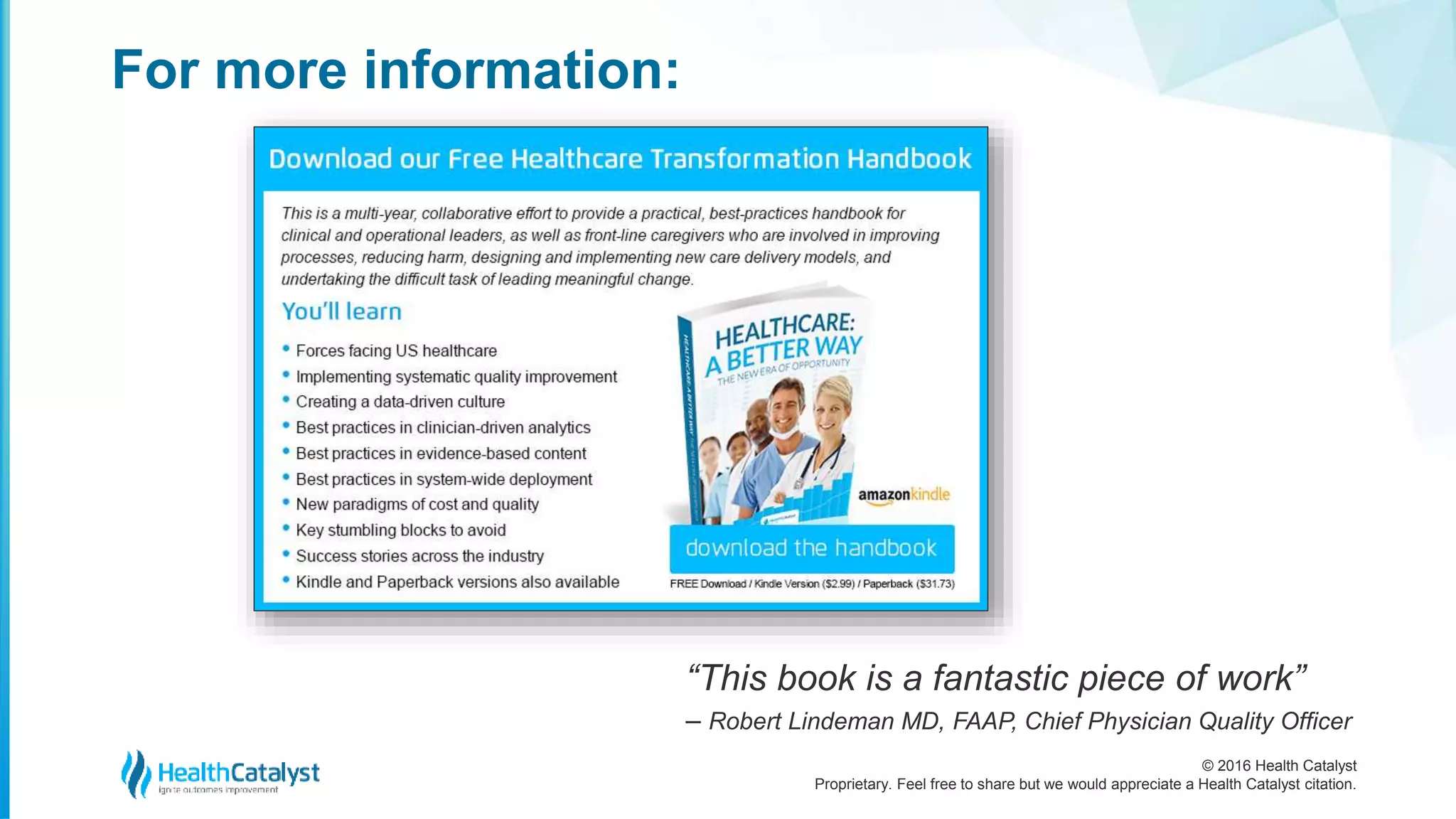 © 2016 Health Catalyst
Proprietary. Feel free to share but we would appreciate a Health Catalyst citation.
For more information:
“This book is a fantastic piece of work”
– Robert Lindeman MD, FAAP, Chief Physician Quality Officer
 