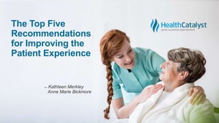 The Top Five
Recommendations
for Improving the
Patient Experience
̶ Kathleen Merkley
Anne Marie Bickmore
 