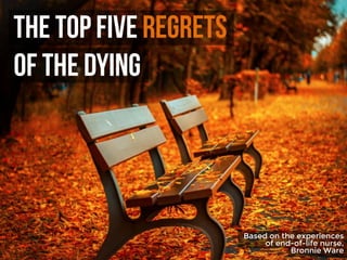 The Top Five regrets
of the Dying
Based on the experiences
of end-of-life nurse,
Bronnie Ware
 