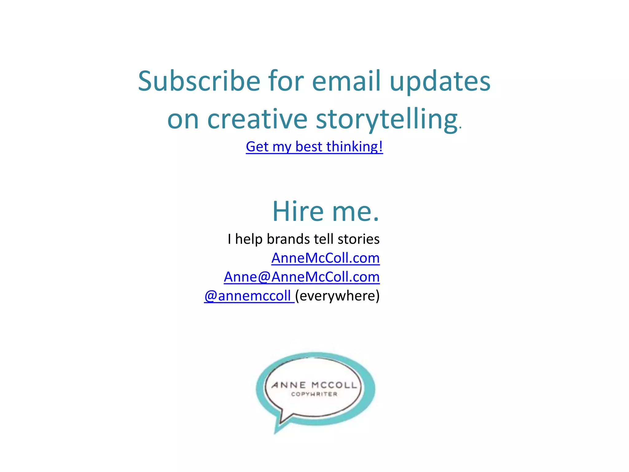 Subscribe for email updates
on creative storytelling.
Get my best thinking!
Hire me.
I help brands tell stories
AnneMcColl.com
Anne@AnneMcColl.com
@annemccoll (everywhere)