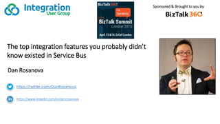 Sponsored & Brought to you by
The top integration features you probably didn’t
know existed in Service Bus
Dan Rosanova
https://twitter.com/DanRosanova
https://www.linkedin.com/in/danrosanova
 
