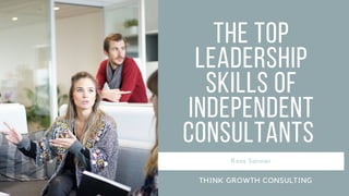 The Top
Leadership
Skills of
Independent
Consultants
Ross Sanner
THINK GROWTH CONSULTING
 