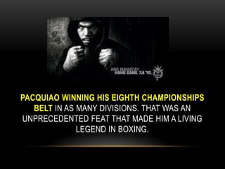 Pacquiao winning his eighth championships belt in as many divisions. That was an unprecedented feat that made him a living legend in boxing.