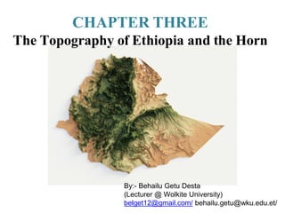 CHAPTER THREE
The Topography of Ethiopia and the Horn
By:- Behailu Getu Desta
(Lecturer @ Wolkite University)
belget12@gmail.com/ behailu.getu@wku.edu.et/
 