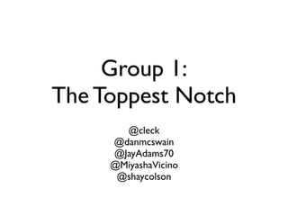 Group 1:
The Toppest Notch
       @cleck
     @danmcswain
     @JayAdams70
     @MiyashaVicino
      @shaycolson
 