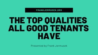FRANKJERMUSEK.ORG
Presented by Frank Jermusek
THE TOP QUALITIES
ALL GOOD TENANTS
HAVE
 