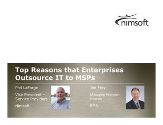 Top Reasons that Enterprises
Outsource IT to MSPs
Phil LaForge        Jim Frey
Vice President –    Managing Research
Service Providers   Director
Nimsoft             EMA
                                                          Page 1
                                        © Nimsoft, all rights reserved
 