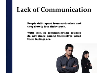 Lack of Communication
People drift apart from each other and
they slowly lose their touch.
With lack of communication couples
do not share among themselves what
their feelings are.

 