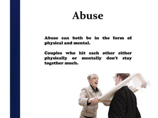 Abuse
Abuse can both be in the form of
physical and mental.
Couples who hit each other either
physically or mentally don't stay
together much.

 