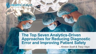 The Top Seven Analytics-Driven
Approaches for Reducing Diagnostic
Error and Improving Patient Safety
̶̶ Kirston Scott & Tracy Vayo
 