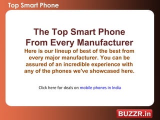 The Top Smart Phone From Every Manufacturer Here is our lineup of best of the best from every major manufacturer. You can be assured of an incredible experience with any of the phones we've showcased here.  Click here for deals on  mobile phones in India 