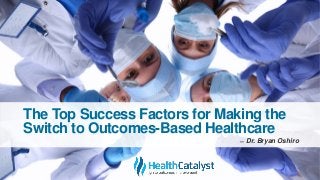 The Top Success Factors for Making the
Switch to Outcomes-Based Healthcare
̶ Dr. Bryan Oshiro
 