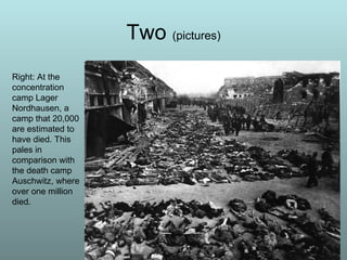 Two  (pictures) Right: At the concentration camp Lager Nordhausen, a camp that 20,000 are estimated to have died. This pales in comparison with the death camp Auschwitz, where over one million died.  