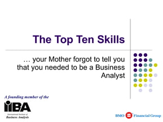 The Top Ten Skills … your Mother forgot to tell you that you needed to be a Business Analyst A founding member of the 