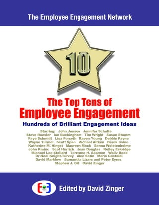 The Employee Engagement Network Top Tens
- 1 -
The Employee Engagement Network
The Top Tens of
Employee Engagement
Hundreds of Brilliant Engagement Ideas
The Employee Engagement Network
Edited by David Zinger
 