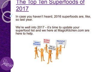 The Top Ten Superfoods of 2017
In case you haven’t heard, 2016 superfoods are, like,
so last year.
We’re well into 2017 - it’s time to update your
superfood list and we here at MagicKitchen.com are
here to help.
 