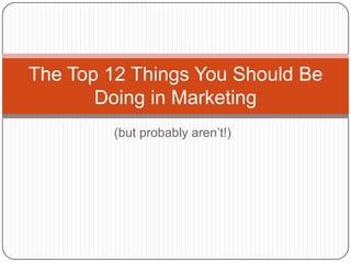 The Top 12 Things You Should Be
       Doing in Marketing
         (but probably aren’t!)
 