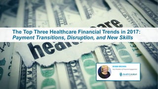 The Top Three Healthcare Financial Trends in 2017:
Payment Transitions, Disruption, and New Skills
 
