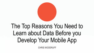 The Top Reasons You Need to
Learn about Data Before you
Develop Your Mobile App
CHRIS WOODRUFF
 