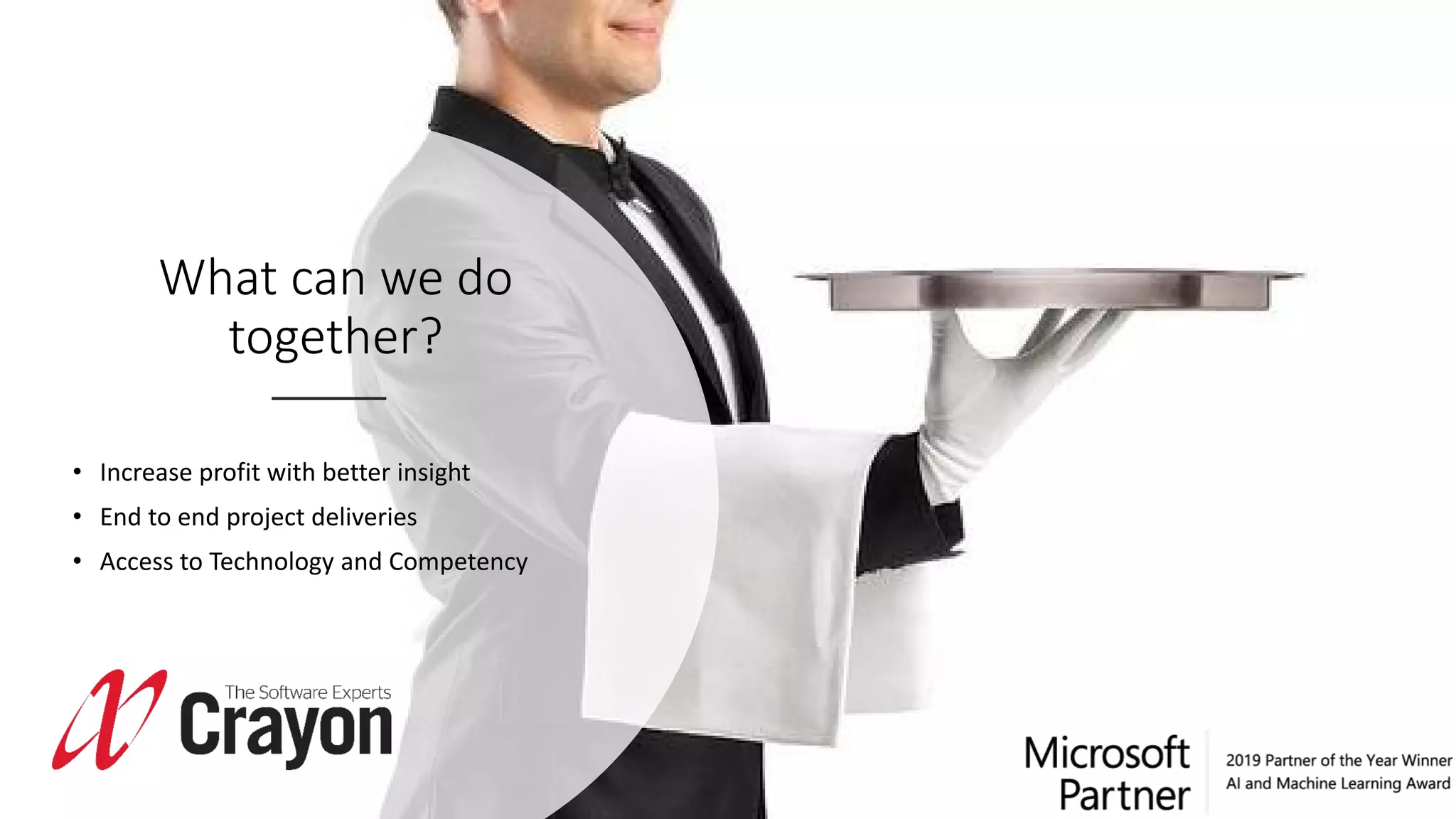 What can we do
together?
• Increase profit with better insight
• End to end project deliveries
• Access to Technology and Competency
 
