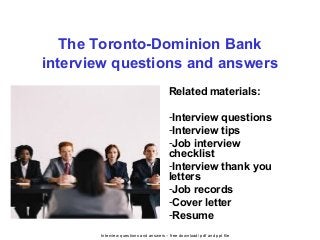 Interview questions and answers – free download/ pdf and ppt file
The Toronto-Dominion Bank
interview questions and answers
Related materials:
-Interview questions
-Interview tips
-Job interview
checklist
-Interview thank you
letters
-Job records
-Cover letter
-Resume
 