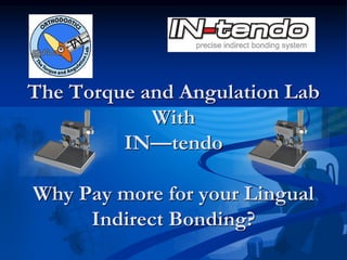 The Torque and Angulation Lab
With
IN—tendo
Why Pay more for your Lingual
Indirect Bonding?
 