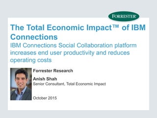 The Total Economic Impact™ of IBM
Connections
IBM Connections Social Collaboration platform
increases end user productivity and reduces
operating costs
Forrester Research
Anish Shah
Senior Consultant, Total Economic Impact
October 2015
 