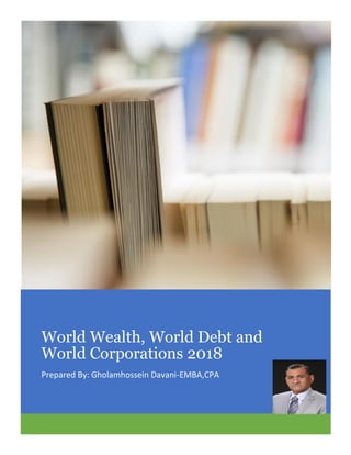 Figure 1
World Wealth, World Debt and
World Corporations 2018
Prepared By: Gholamhossein Davani-EMBA,CPA
 
