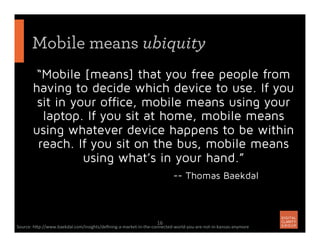 “Mobile [means] that you free people from
having to decide which device to use. If you
sit in your office, mobile means us...