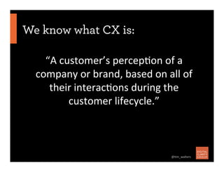 We know what CX is:
“A	
  customer’s	
  percep7on	
  of	
  a	
  
company	
  or	
  brand,	
  based	
  on	
  all	
  of	
  
t...