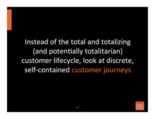 Instead	
  of	
  the	
  total	
  and	
  totalizing	
  
(and	
  poten7ally	
  totalitarian)	
  
customer	
  lifecycle,	
  l...