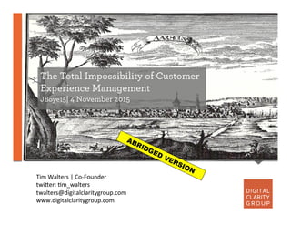 The Total Impossibility of Customer
Experience Management
JBoye15| 4 November 2015
Tim	
  Walters	
  |	
  Co-­‐Founder	
  
twi5er:	
  7m_walters	
  
twalters@digitalclaritygroup.com	
  
www.digitalclaritygroup.com	
  
 