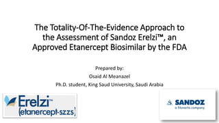 The Totality-Of-The-Evidence Approach to
the Assessment of Sandoz Erelzi™, an
Approved Etanercept Biosimilar by the FDA
Prepared by:
Osaid Al Meanazel
Ph.D. student, King Saud University, Saudi Arabia
 