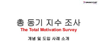 총 동기 지수 조사
The Total Motivation Survey
개념 및 도입 사례 소개
 