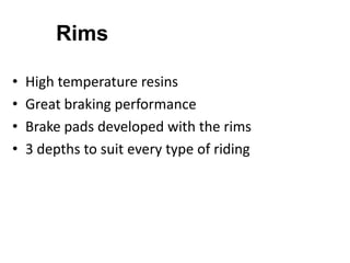 Rims
•
•
•
•

High temperature resins
Great braking performance
Brake pads developed with the rims
3 depths to suit every type of riding

 