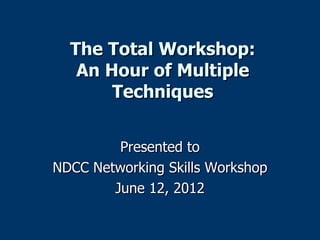 The Total Workshop:
   An Hour of Multiple
       Techniques


         Presented to
NDCC Networking Skills Workshop
        June 12, 2012
 
