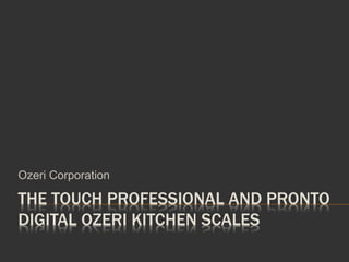 THE TOUCH PROFESSIONAL AND PRONTO
DIGITAL OZERI KITCHEN SCALES
Ozeri Corporation
 