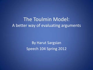 The Toulmin Model:
A better way of evaluating arguments


          By Harut Sargsian
       Speech 104 Spring 2012
 