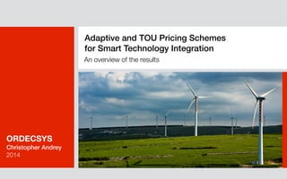 Adaptive and TOU Pricing Schemes 
for Smart Technology Integration 
ORDECSYS 
Christopher Andrey 
2014 
An overview of the results 
 