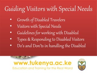 Guiding Visitors with Special Needs
• Growth of Disabled Travelers
• Visitors with Special Needs
• Guidelines for working with Disabled
• Types & Responding to Disabled Visitors
• Do’s and Don’ts in handling the Disabled
 