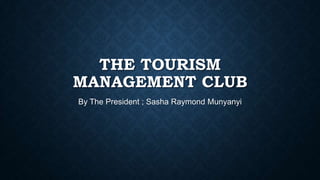 THE TOURISM
MANAGEMENT CLUB
By The President ; Sasha Raymond Munyanyi

 