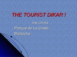 THE TOURIST DIKAR !
          THE CITIES
 Parque de La Costa .
 Bariloche .
 